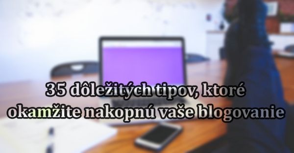 35 dôležitých tipov, ktoré okamžite nakopnú vaše blogovanie